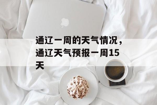通辽一周的天气情况，通辽天气预报一周15天-第1张图片-
