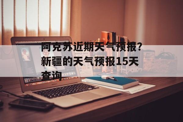 阿克苏近期天气预报？新疆的天气预报15天查询-第1张图片-