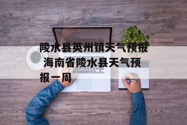 陵水县英州镇天气预报 海南省陵水县天气预报一周-第1张图片-