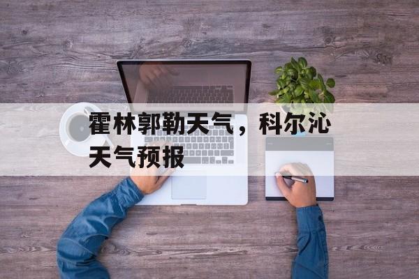 霍林郭勒天气，科尔沁天气预报-第1张图片-