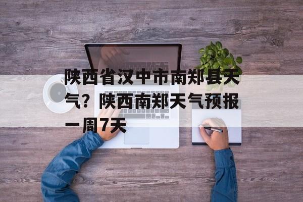 陕西省汉中市南郑县天气？陕西南郑天气预报一周7天-第1张图片-