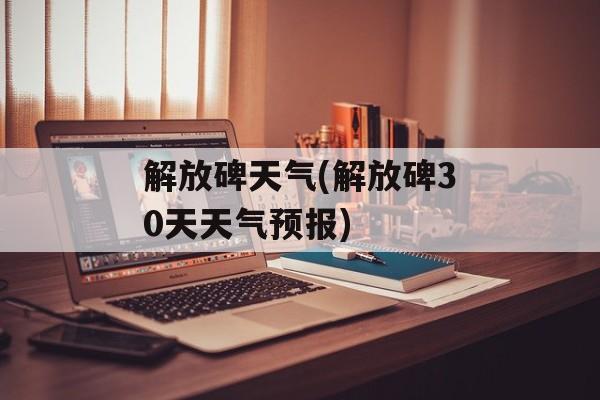 解放碑天气(解放碑30天天气预报)-第1张图片-