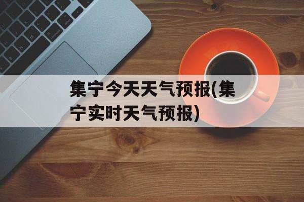 集宁今天天气预报(集宁实时天气预报)-第1张图片-