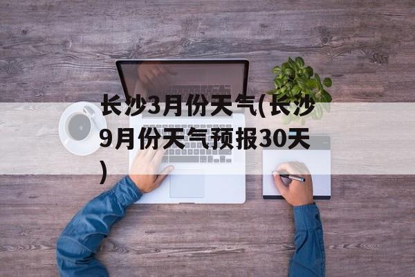长沙3月份天气(长沙9月份天气预报30天)-第1张图片-