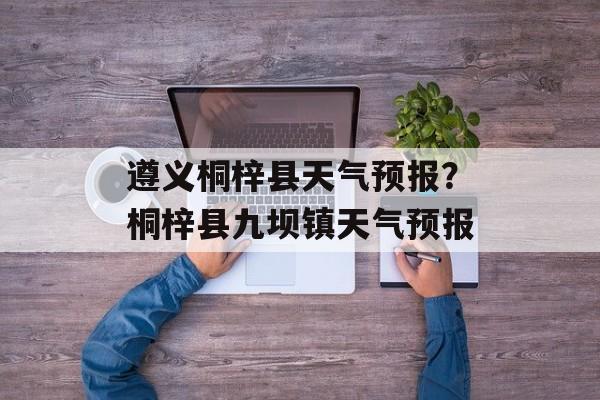 遵义桐梓县天气预报？桐梓县九坝镇天气预报-第1张图片-