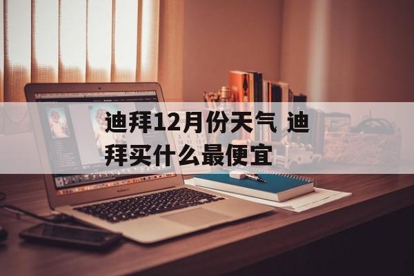 迪拜12月份天气 迪拜买什么最便宜-第1张图片-