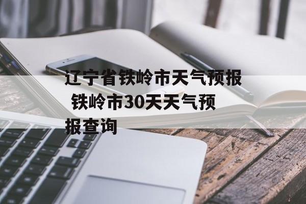 辽宁省铁岭市天气预报 铁岭市30天天气预报查询-第1张图片-