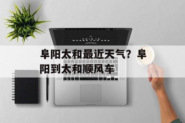 阜阳太和最近天气？阜阳到太和顺风车-第1张图片-
