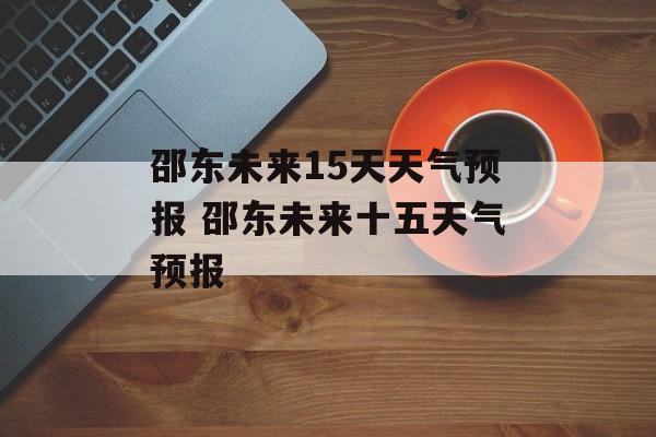 邵东未来15天天气预报 邵东未来十五天气预报-第1张图片-