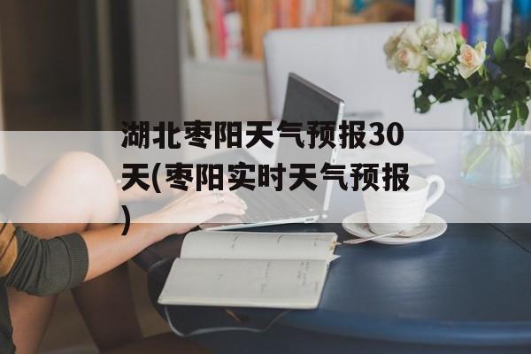 湖北枣阳天气预报30天(枣阳实时天气预报)-第1张图片-