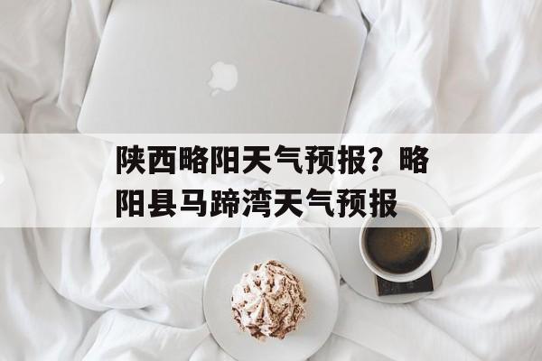 陕西略阳天气预报？略阳县马蹄湾天气预报-第1张图片-