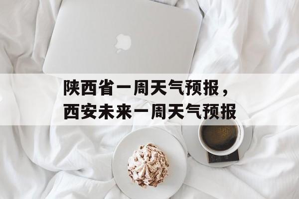 陕西省一周天气预报，西安未来一周天气预报-第1张图片-