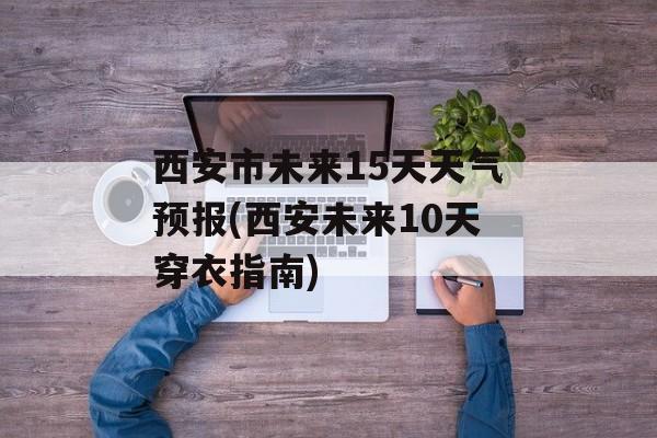 西安市未来15天天气预报(西安未来10天穿衣指南)-第1张图片-
