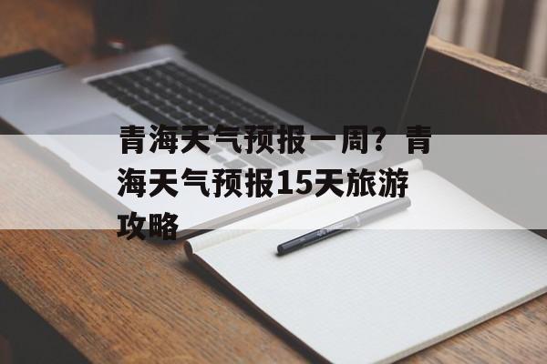 青海天气预报一周？青海天气预报15天旅游攻略-第1张图片-
