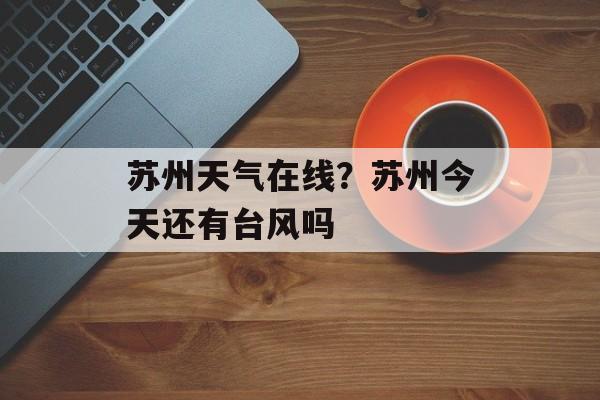 苏州天气在线？苏州今天还有台风吗-第1张图片-