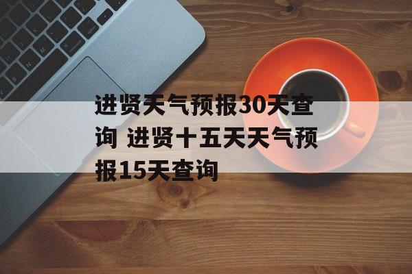 进贤天气预报30天查询 进贤十五天天气预报15天查询-第1张图片-