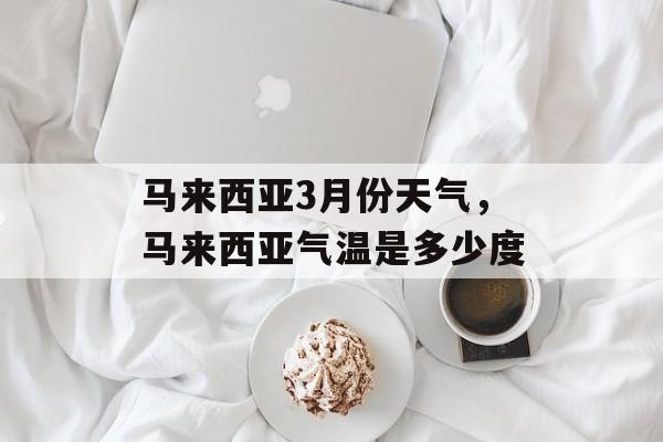 马来西亚3月份天气，马来西亚气温是多少度-第1张图片-