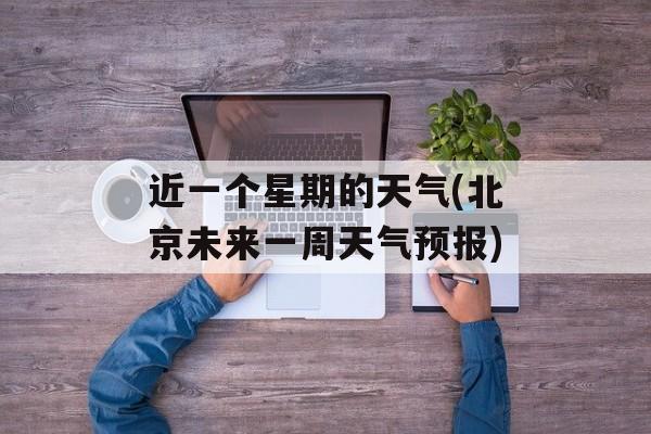 近一个星期的天气(北京未来一周天气预报)-第1张图片-