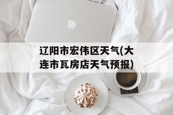 辽阳市宏伟区天气(大连市瓦房店天气预报)-第1张图片-