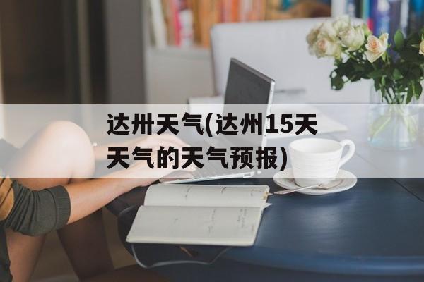 达卅天气(达州15天天气的天气预报)-第1张图片-