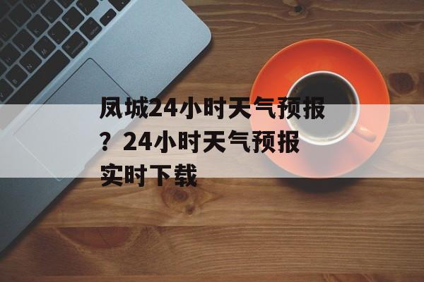 凤城24小时天气预报？24小时天气预报 实时下载-第1张图片-