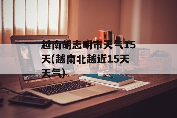 越南胡志明市天气15天(越南北越近15天天气)-第1张图片-