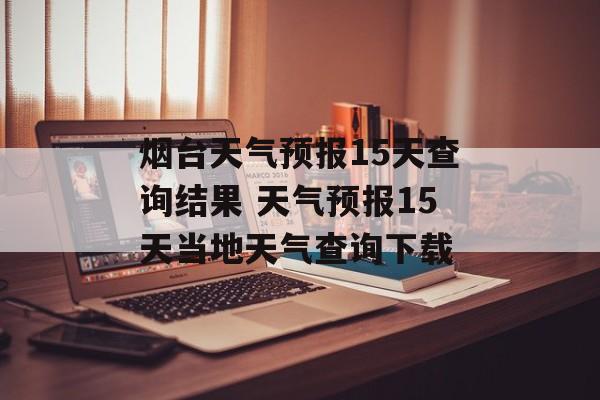 烟台天气预报15天查询结果 天气预报15天当地天气查询下载-第1张图片-