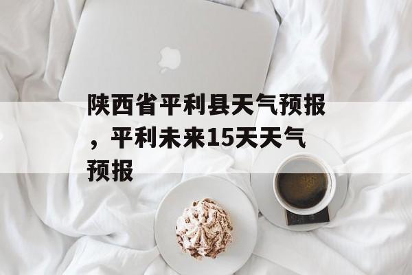 陕西省平利县天气预报，平利未来15天天气预报-第1张图片-