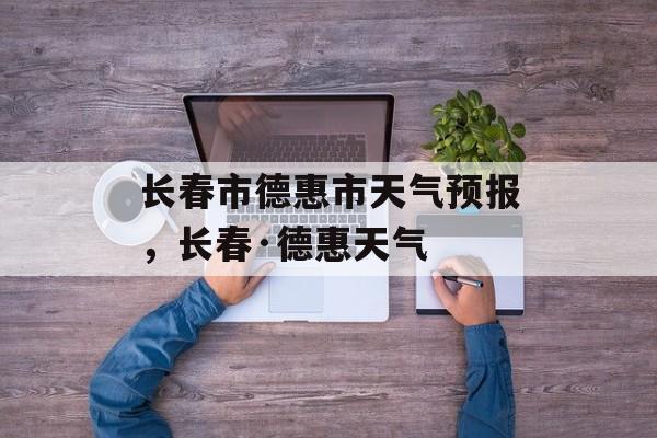 长春市德惠市天气预报，长春·德惠天气-第1张图片-