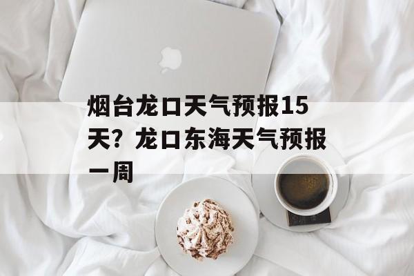 烟台龙口天气预报15天？龙口东海天气预报一周-第1张图片-
