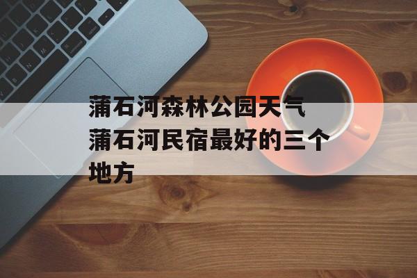 蒲石河森林公园天气 蒲石河民宿最好的三个地方-第1张图片-
