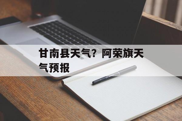 甘南县天气？阿荣旗天气预报-第1张图片-