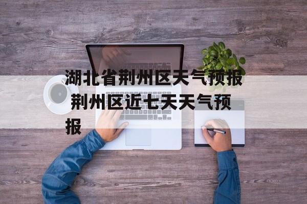 湖北省荆州区天气预报 荆州区近七天天气预报-第1张图片-