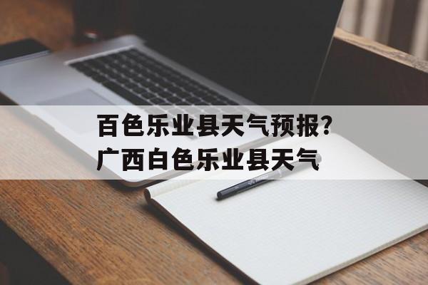 百色乐业县天气预报？广西白色乐业县天气-第1张图片-