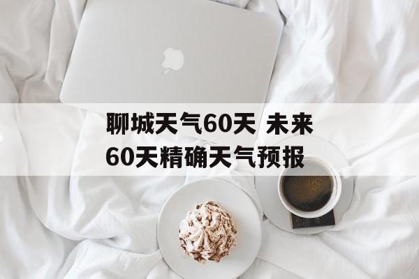聊城天气60天 未来60天精确天气预报-第1张图片-