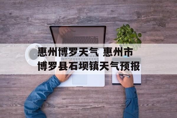 惠州博罗天气 惠州市博罗县石坝镇天气预报-第1张图片-