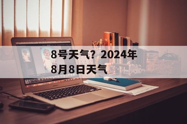 8号天气？2024年8月8日天气-第1张图片-
