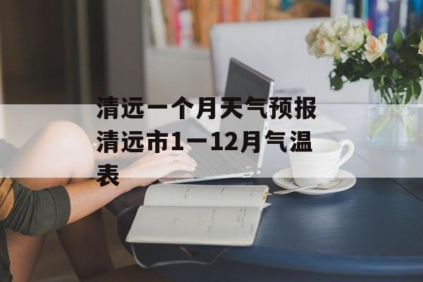 清远一个月天气预报 清远市1一12月气温表-第1张图片-