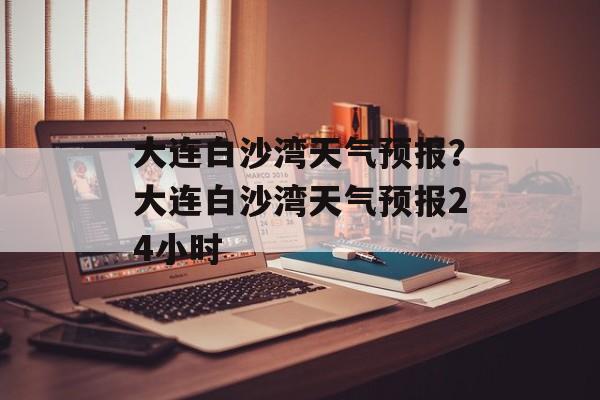 大连白沙湾天气预报？大连白沙湾天气预报24小时-第1张图片-