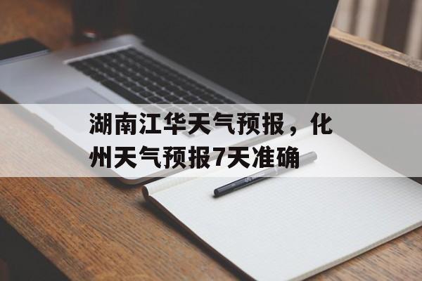 湖南江华天气预报，化州天气预报7天准确-第1张图片-