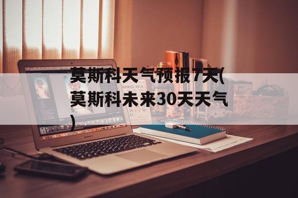 莫斯科天气预报7天(莫斯科未来30天天气)-第1张图片-