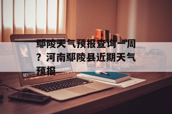 鄢陵天气预报查询一周？河南鄢陵县近期天气预报-第1张图片-