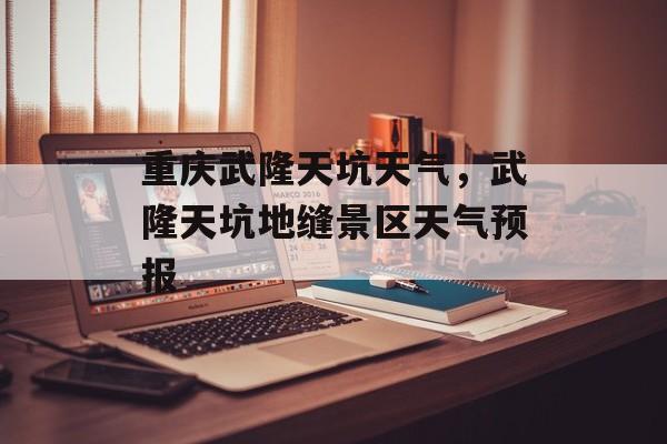 重庆武隆天坑天气，武隆天坑地缝景区天气预报-第1张图片-