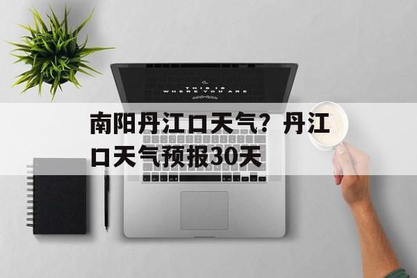 南阳丹江口天气？丹江口天气预报30天-第1张图片-