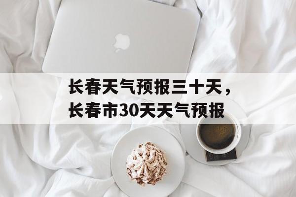 长春天气预报三十天，长春市30天天气预报-第1张图片-