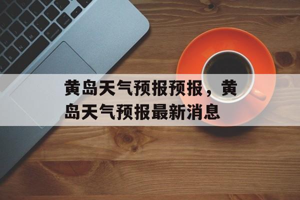 黄岛天气预报预报，黄岛天气预报最新消息-第1张图片-