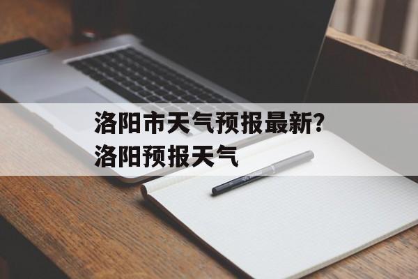洛阳市天气预报最新？洛阳预报天气-第1张图片-
