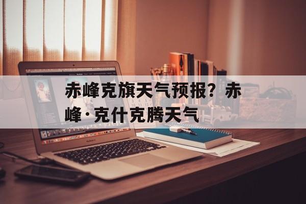 赤峰克旗天气预报？赤峰·克什克腾天气-第1张图片-