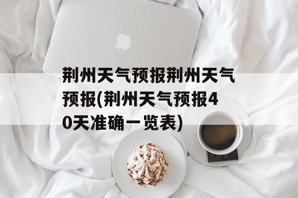 荆州天气预报荆州天气预报(荆州天气预报40天准确一览表)-第1张图片-