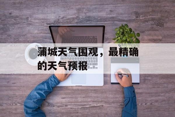 蒲城天气围观，最精确的天气预报-第1张图片-